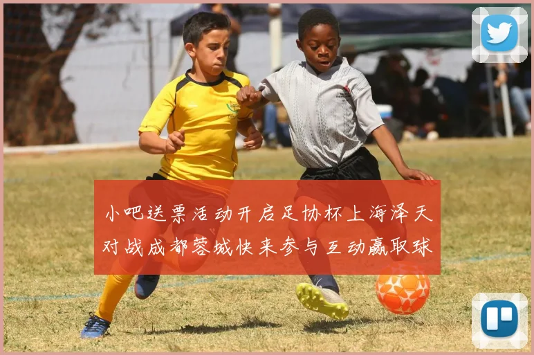 小吧送票活动开启足协杯上海泽天对战成都蓉城快来参与互动赢取球票