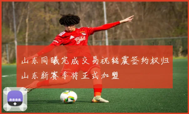山东同曦完成交易祝铭震签约权归山东新赛季将正式加盟