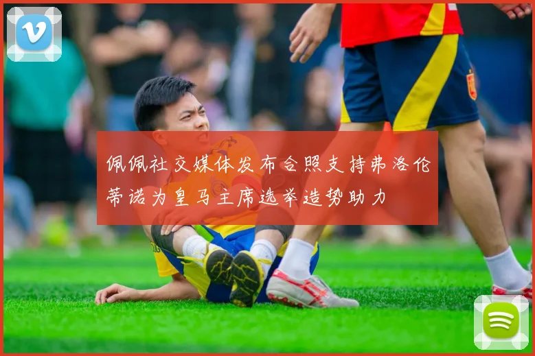 佩佩社交媒体发布合照支持弗洛伦蒂诺为皇马主席选举造势助力