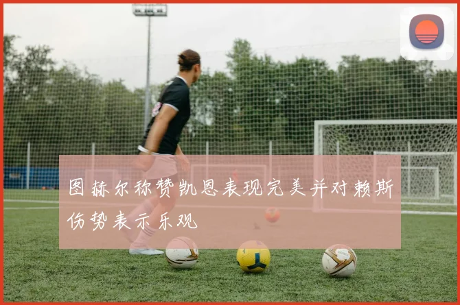 图赫尔称赞凯恩表现完美并对赖斯伤势表示乐观