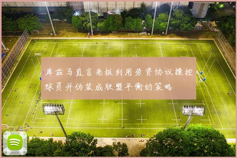 库兹马直言老板利用劳资协议操控球员并伪装成联盟平衡的策略
