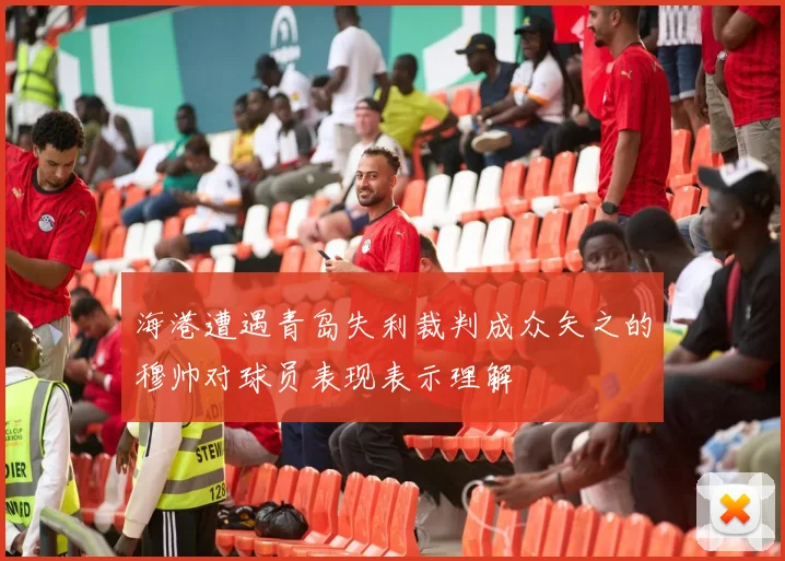 海港遭遇青岛失利裁判成众矢之的穆帅对球员表现表示理解