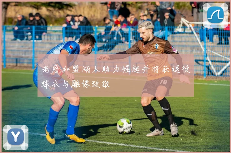 老詹加盟湖人助力崛起并将获退役球衣与雕像致敬