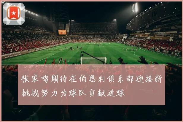 张家鸣期待在伯恩利俱乐部迎接新挑战努力为球队贡献进球
