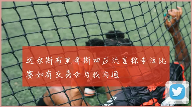 迈尔斯布里奇斯回应流言称专注比赛如有交易会与我沟通