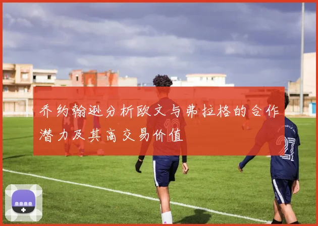 乔约翰逊分析欧文与弗拉格的合作潜力及其高交易价值