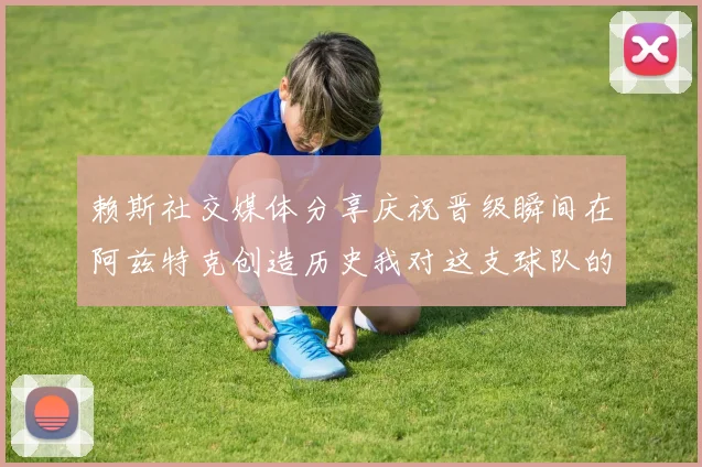 赖斯社交媒体分享庆祝晋级瞬间在阿兹特克创造历史我对这支球队的热爱无以言表