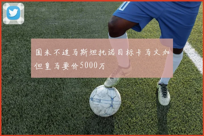 国米不追马斯坦托诺目标卡马文加但皇马要价5000万
