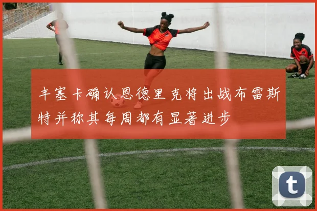 丰塞卡确认恩德里克将出战布雷斯特并称其每周都有显著进步