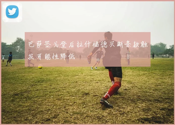 巴萨签戈登后拉什福德买断条款触发可能性降低