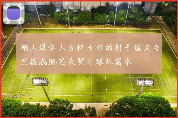 湖人媒体人分析卡尔的射手能力与空接威胁完美契合球队需求