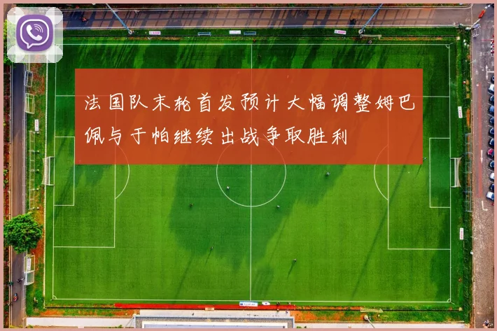 法国队末轮首发预计大幅调整姆巴佩与于帕继续出战争取胜利