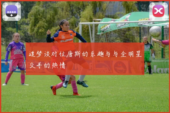 追梦谈对位唐斯的乐趣与与全明星交手的热情