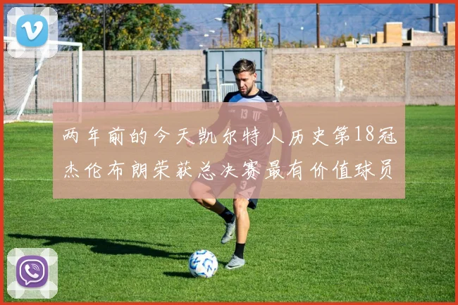 两年前的今天凯尔特人历史第18冠杰伦布朗荣获总决赛最有价值球员
