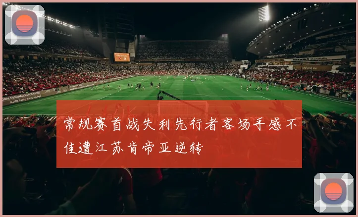 常规赛首战失利先行者客场手感不佳遭江苏肯帝亚逆转