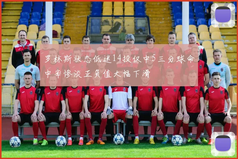 罗林斯状态低迷14投仅中5三分球命中率惨淡正负值大幅下滑