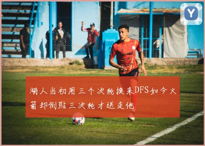 湖人当初用三个次轮换来DFS如今火箭却倒贴三次轮才送走他