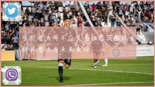 步行者为何不应交易祖巴茨船记分析其潜力与未来表现