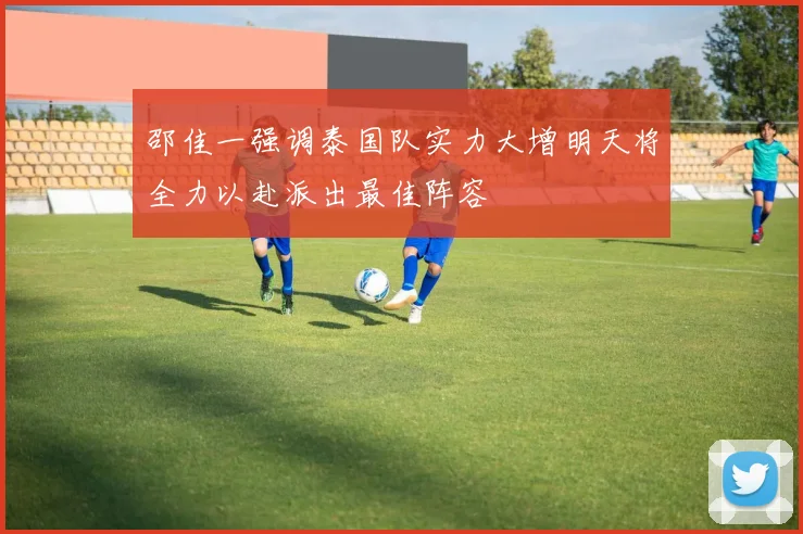 邵佳一强调泰国队实力大增明天将全力以赴派出最佳阵容