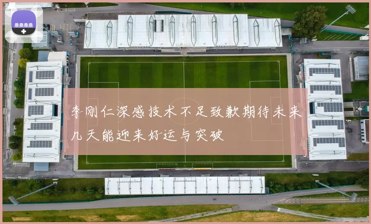 李刚仁深感技术不足致歉期待未来几天能迎来好运与突破
