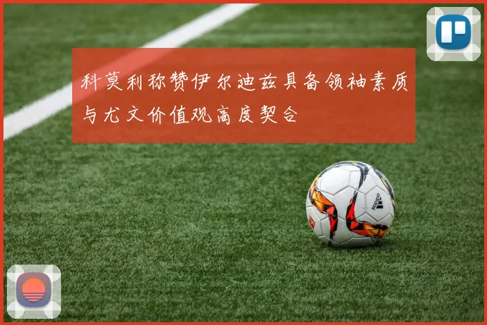 科莫利称赞伊尔迪兹具备领袖素质与尤文价值观高度契合