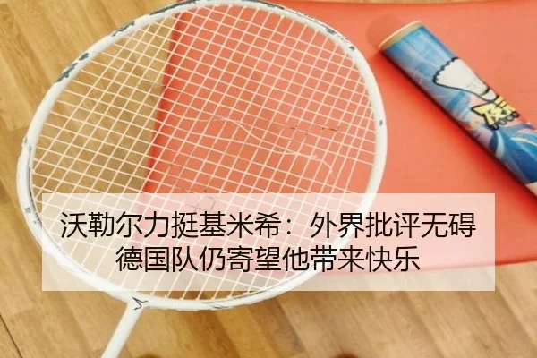 沃勒尔力挺基米希:外界批评无碍 德国队仍寄望他带来快乐